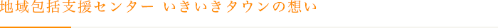 地域包括支援センターいきいきタウンの想い