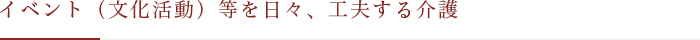 イベント（文化活動）等を日々、工夫する介護