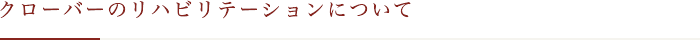 クローバーのリハビリテーションについて